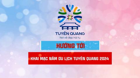 HƯỚNG TỚI KHAI MẠC NĂM DU LỊCH TUYÊN QUANG 2024 (24-4-2024)