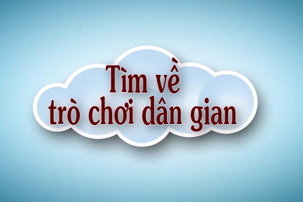 TÌM VỀ TRÒ CHƠI DÂN GIAN (9-5-2024)