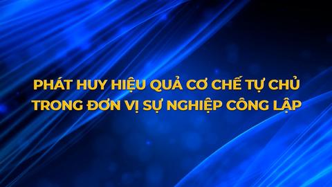 PHÁT HUY HIỆU QUẢ CƠ CHẾ TỰ CHỦ TRONG ĐƠN VỊ SỰ NGHIỆP CÔNG LẬP (16-7-2024)