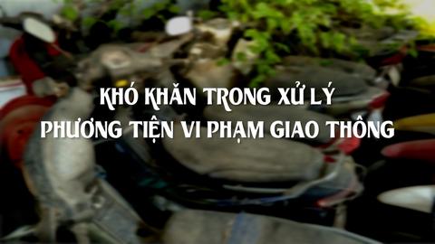 KHÓ KHĂN TRONG XỬ LÝ PHƯƠNG TIỆN VI PHẠM GIAO THÔNG