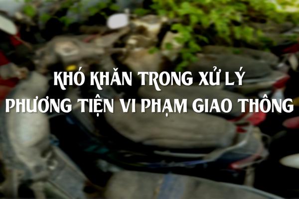 KHÓ KHĂN TRONG XỬ LÝ PHƯƠNG TIỆN VI PHẠM GIAO THÔNG