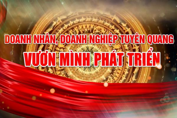 DOANH NHÂN, DOANH NGHIỆP TUYÊN QUANG VƯƠN MÌNH PHÁT TRIỂN