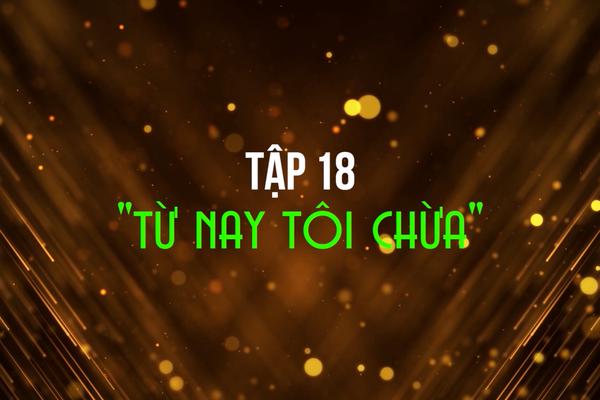 CHUYỆN TRONG NHÀ NGOÀI NGÕ - TẬP 18: TỪ NAY TÔI CHỪA