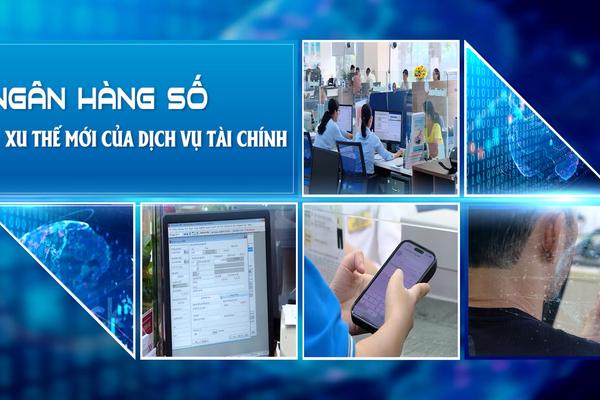 NGÂN HÀNG SỐ - XU THẾ MỚI CỦA DỊCH VỤ TÀI CHÍNH