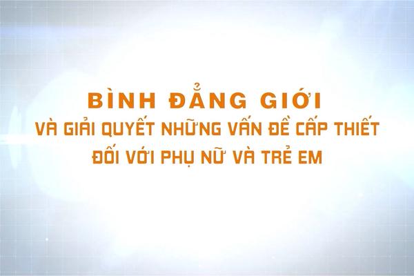 BÌNH ĐẲNG GIỚI VÀ GIẢI QUYẾT NHỮNG VẤN ĐỀ CẤP THIẾT VỚI PHỤ NỮ VÀ TRẺ EM (15-11-2024)