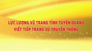 LỰC LƯỢNG VŨ TRANG TỈNH TUYÊN QUANG VIẾT TIẾP TRANG SỬ TRUYỀN THỐNG