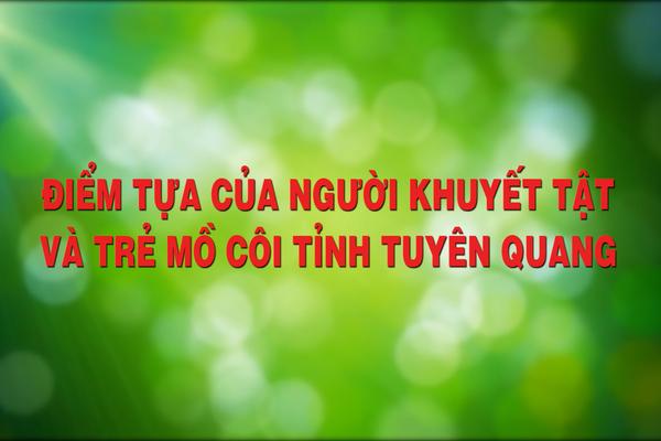 ĐIỂM TỰA CỦA NGƯỜI KHUYẾT TẬT VÀ TRẺ EM MỒ CÔI TỈNH TUYÊN QUANG