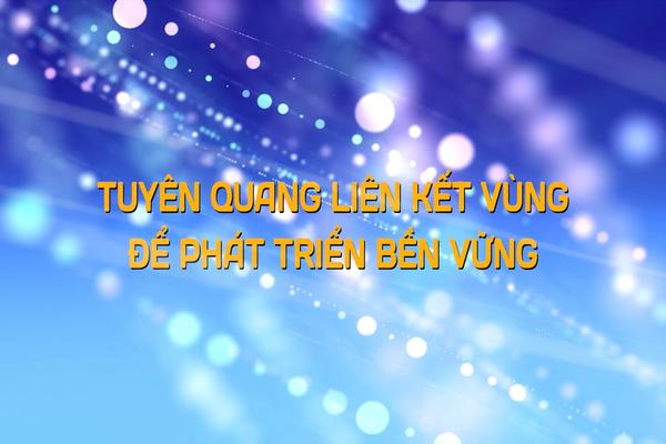 TUYÊN QUANG LIÊN KẾT VÙNG ĐỂ PHÁT TRIỂN BỀN VỮNG (30-12-2024)