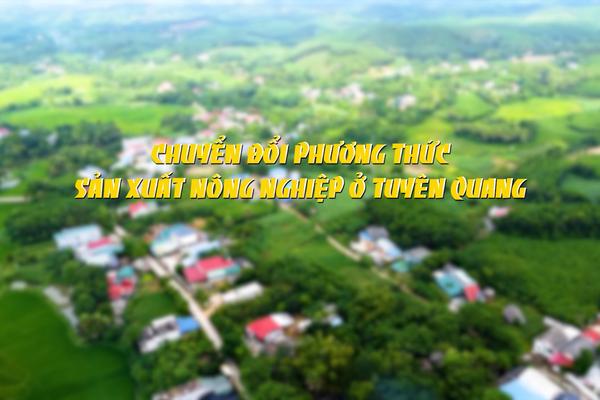 CHUYỂN ĐỔI PHƯƠNG THỨC SẢN XUẤT NÔNG NGHIỆP Ở TUYÊN QUANG (5-1-2025)