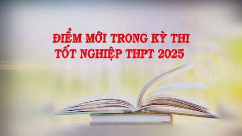 ĐIỂM MỚI TRONG KỲ THI TỐT NGHIỆP THPT 2025 (6-3-2025)