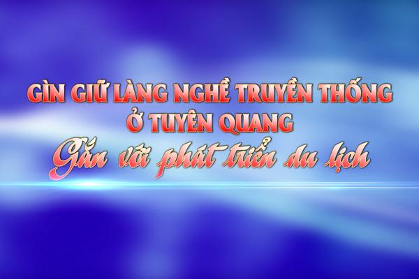 GIỮ GÌN LÀNG NGHỀ TRUYỀN THỐNG Ở TUYÊN QUANG GẮN VỚI PHÁT TRIỂN DU LỊCH