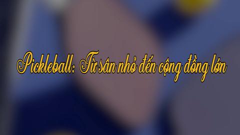 PICKLEBALL: TỪ SÂN NHỎ ĐẾN CỘNG ĐỒNG LỚN