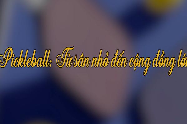 PICKLEBALL: TỪ SÂN NHỎ ĐẾN CỘNG ĐỒNG LỚN