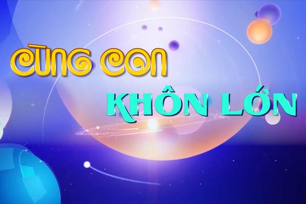 CÙNG CON KHÔN LỚN (15-6-2025)