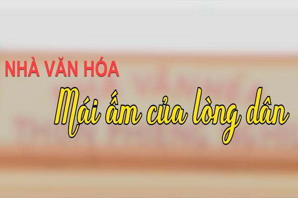 NHÀ VĂN HÓA MÁI ẤM CỦA LÒNG DÂN