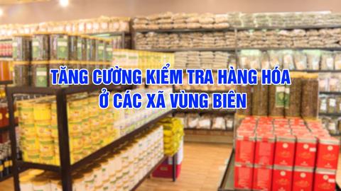 TĂNG CƯỜNG KIỂM TRA HÀNG HÓA Ở CÁC XÃ VÙNG BIÊN
