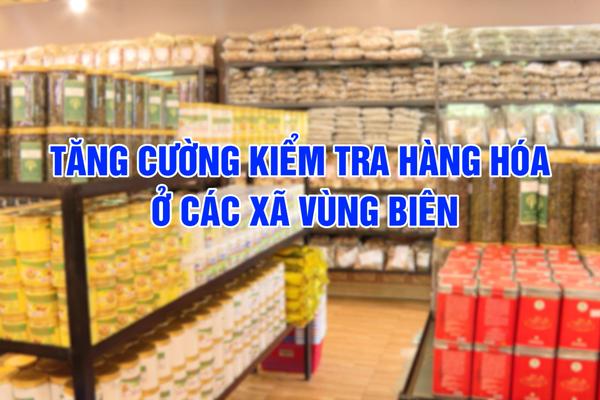 TĂNG CƯỜNG KIỂM TRA HÀNG HÓA Ở CÁC XÃ VÙNG BIÊN