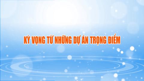 KỲ VỌNG TỪ NHỮNG DỰ ÁN TRỌNG ĐIỂM (15-7-2025)