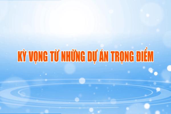 KỲ VỌNG TỪ NHỮNG DỰ ÁN TRỌNG ĐIỂM (15-7-2025)