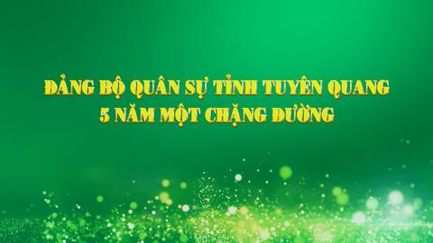 ĐẢNG BỘ QUÂN SỰ TỈNH TUYÊN QUANG 5 NĂM MỘT CHẶNG ĐƯỜNG
