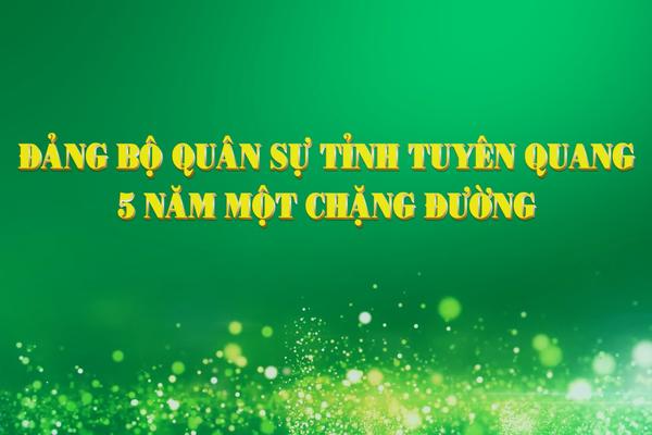 ĐẢNG BỘ QUÂN SỰ TỈNH TUYÊN QUANG 5 NĂM MỘT CHẶNG ĐƯỜNG