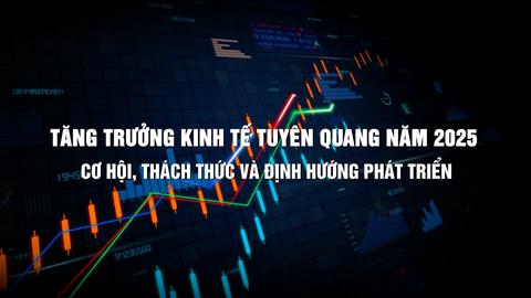 TĂNG TRƯỞNG KINH TẾ TUYÊN QUANG NĂM 2025 CƠ HỘI, THÁCH THỨC VÀ ĐỊNH HƯỚNG PHÁT TRIỂN (2-8-2025)